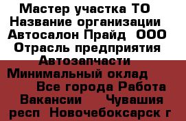 Мастер участка ТО › Название организации ­ Автосалон Прайд, ООО › Отрасль предприятия ­ Автозапчасти › Минимальный оклад ­ 20 000 - Все города Работа » Вакансии   . Чувашия респ.,Новочебоксарск г.